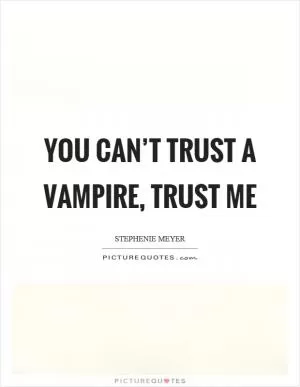 You can’t trust a vampire, trust me Picture Quote #1