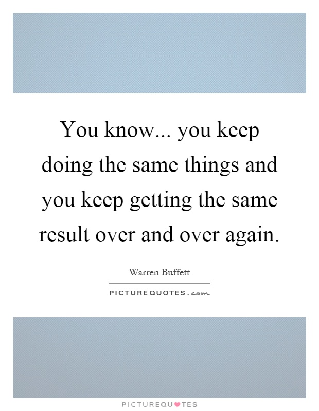 You know... you keep doing the same things and you keep getting the same result over and over again Picture Quote #1