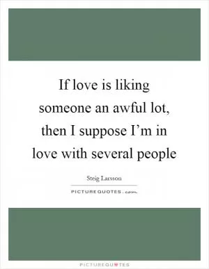 If love is liking someone an awful lot, then I suppose I’m in love with several people Picture Quote #1