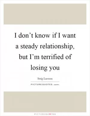 I don’t know if I want a steady relationship, but I’m terrified of losing you Picture Quote #1