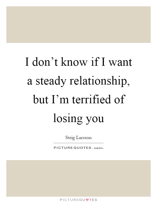 I don't know if I want a steady relationship, but I'm terrified of losing you Picture Quote #1