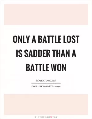 Only a battle lost is sadder than a battle won Picture Quote #1