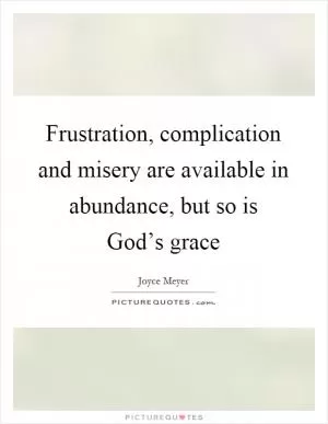 Frustration, complication and misery are available in abundance, but so is God’s grace Picture Quote #1