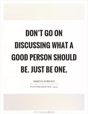 Don’t go on discussing what a good person should be. Just be one Picture Quote #1