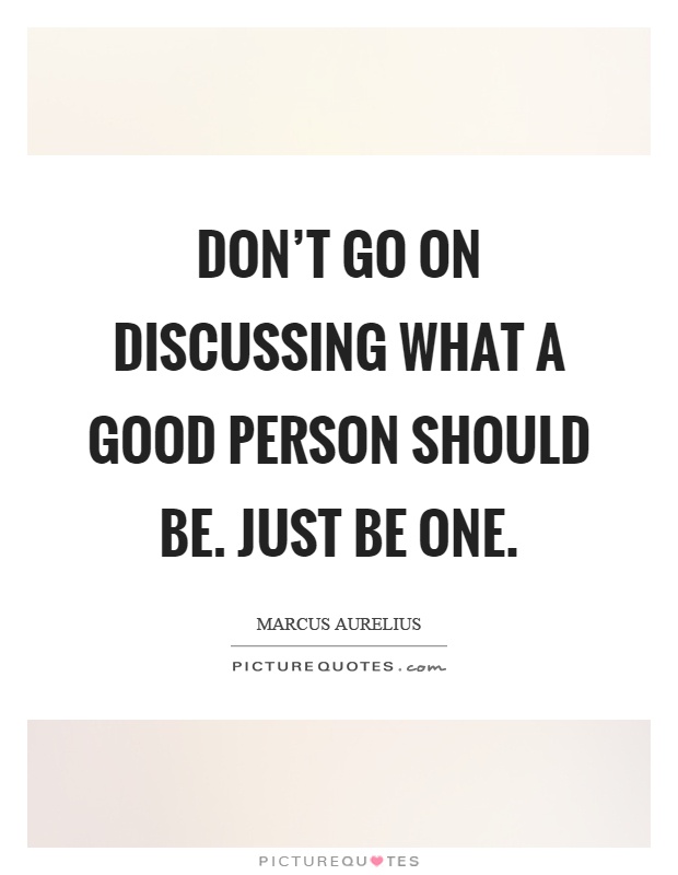 Don't go on discussing what a good person should be. Just be one Picture Quote #1