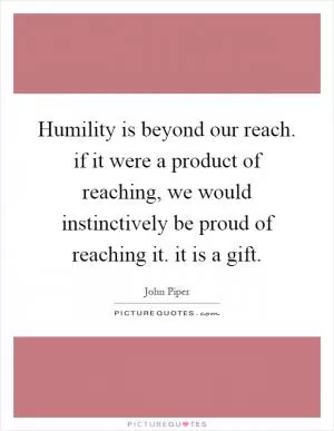 Humility is beyond our reach. if it were a product of reaching, we would instinctively be proud of reaching it. it is a gift Picture Quote #1