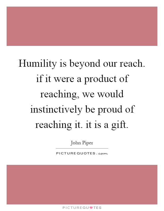 Humility is beyond our reach. if it were a product of reaching, we would instinctively be proud of reaching it. it is a gift Picture Quote #1