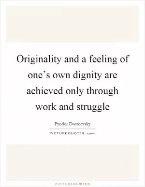 Originality and a feeling of one’s own dignity are achieved only through work and struggle Picture Quote #1