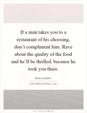 If a man takes you to a restaurant of his choosing, don’t compliment him. Rave about the quality of the food and he’ll be thrilled, because he took you there Picture Quote #1