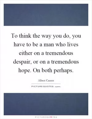 To think the way you do, you have to be a man who lives either on a tremendous despair, or on a tremendous hope. On both perhaps Picture Quote #1