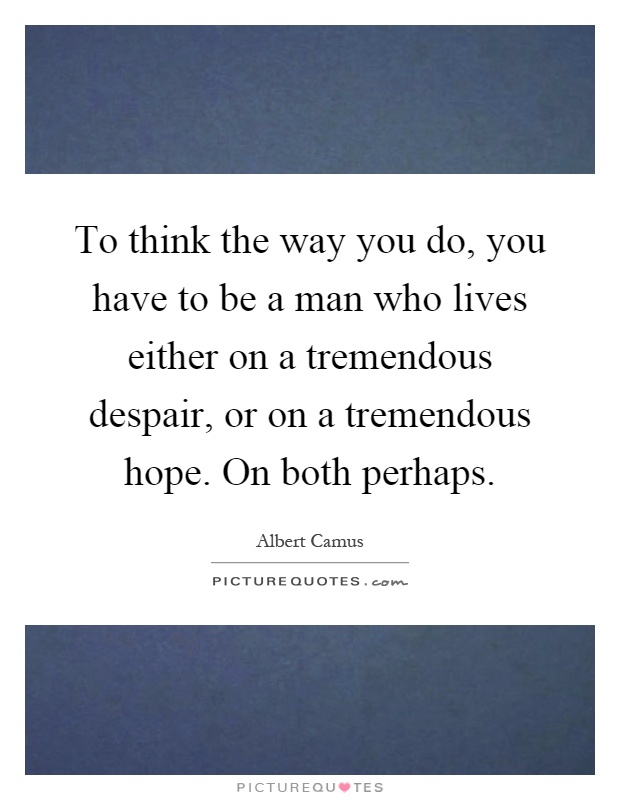 To think the way you do, you have to be a man who lives either on a tremendous despair, or on a tremendous hope. On both perhaps Picture Quote #1