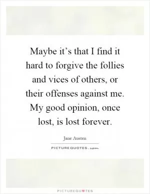 Maybe it’s that I find it hard to forgive the follies and vices of others, or their offenses against me. My good opinion, once lost, is lost forever Picture Quote #1