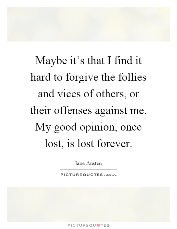 Maybe it's that I find it hard to forgive the follies and vices of others, or their offenses against me. My good opinion, once lost, is lost forever Picture Quote #1