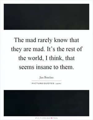 The mad rarely know that they are mad. It’s the rest of the world, I think, that seems insane to them Picture Quote #1