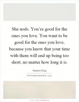 She nods. You’re good for the ones you love. You want to be good for the ones you love, because you know that your time with them will end up being too short, no matter how long it is Picture Quote #1