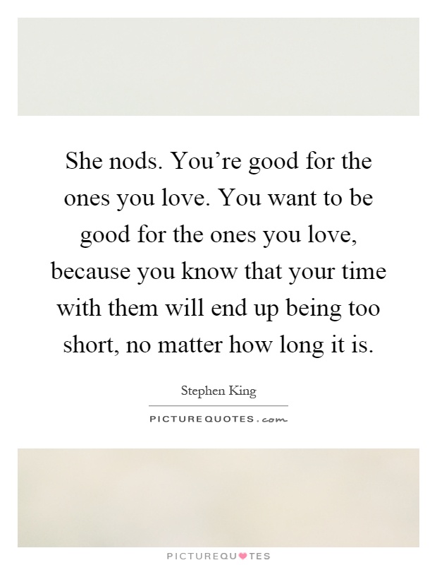 She nods. You're good for the ones you love. You want to be good for the ones you love, because you know that your time with them will end up being too short, no matter how long it is Picture Quote #1