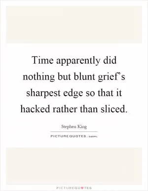 Time apparently did nothing but blunt grief’s sharpest edge so that it hacked rather than sliced Picture Quote #1