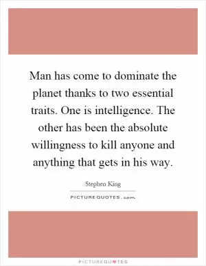 Man has come to dominate the planet thanks to two essential traits. One is intelligence. The other has been the absolute willingness to kill anyone and anything that gets in his way Picture Quote #1