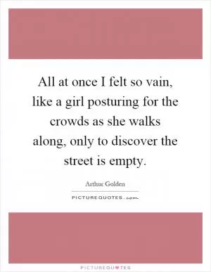 All at once I felt so vain, like a girl posturing for the crowds as she walks along, only to discover the street is empty Picture Quote #1
