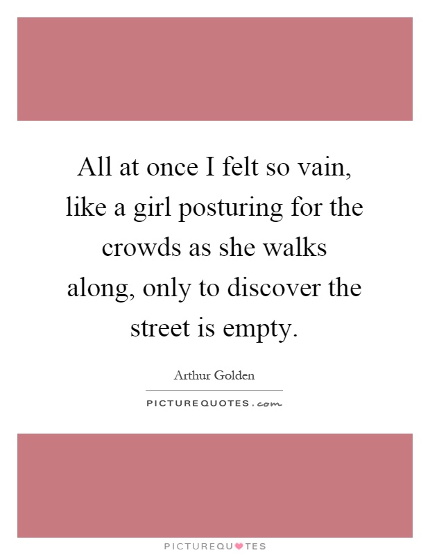 All at once I felt so vain, like a girl posturing for the crowds as she walks along, only to discover the street is empty Picture Quote #1