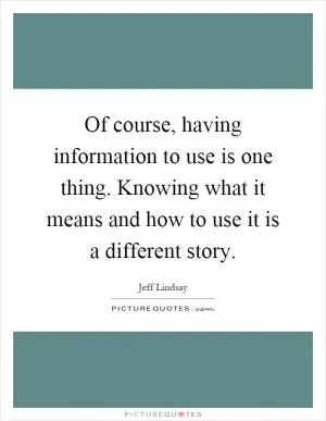 Of course, having information to use is one thing. Knowing what it means and how to use it is a different story Picture Quote #1