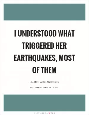 I understood what triggered her earthquakes, most of them Picture Quote #1