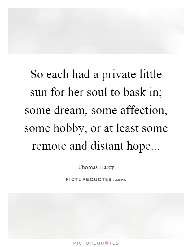 So each had a private little sun for her soul to bask in; some dream, some affection, some hobby, or at least some remote and distant hope Picture Quote #1