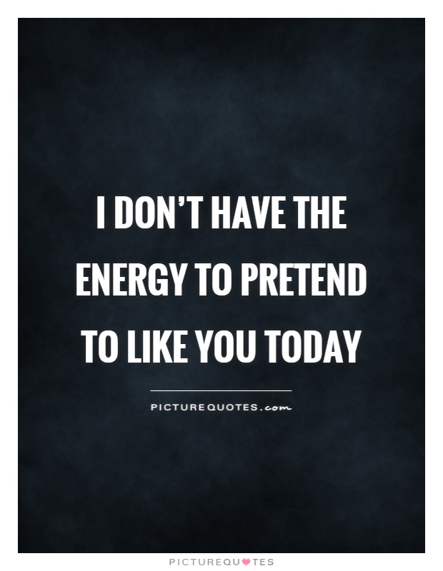 I don't have the energy to pretend to like you today Picture Quote #1