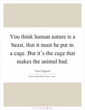 You think human nature is a beast, that it must be put in a cage. But it’s the cage that makes the animal bad Picture Quote #1