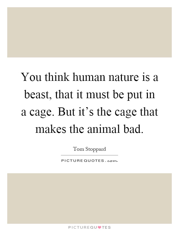 You think human nature is a beast, that it must be put in a cage. But it's the cage that makes the animal bad Picture Quote #1