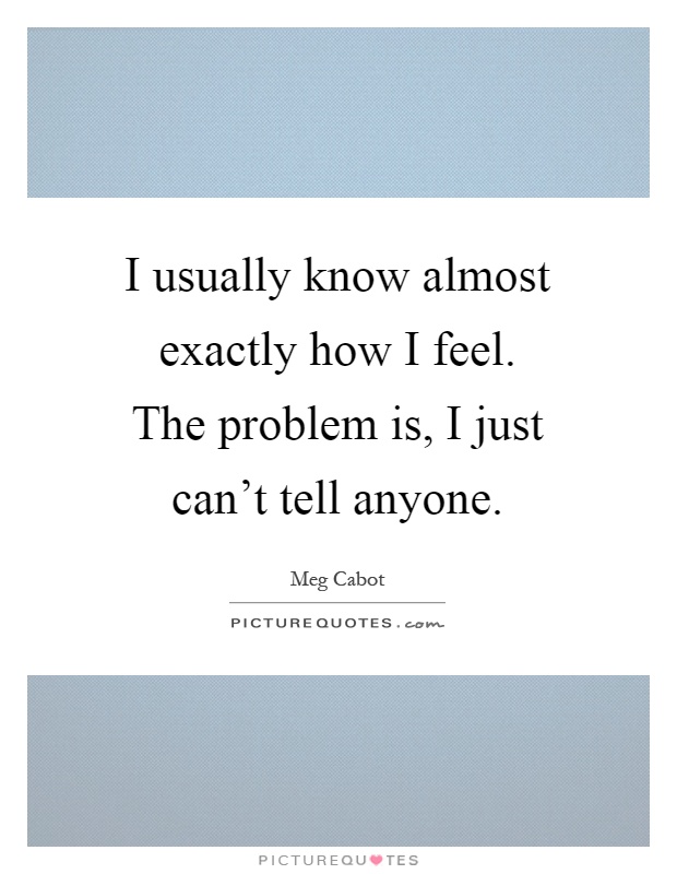 I usually know almost exactly how I feel. The problem is, I just can't tell anyone Picture Quote #1