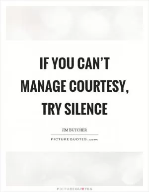 If you can’t manage courtesy, try silence Picture Quote #1