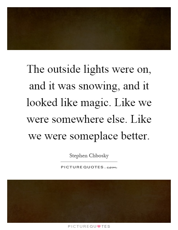 The outside lights were on, and it was snowing, and it looked like magic. Like we were somewhere else. Like we were someplace better Picture Quote #1