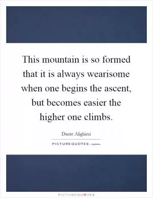 This mountain is so formed that it is always wearisome when one begins the ascent, but becomes easier the higher one climbs Picture Quote #1