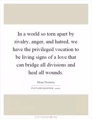 In a world so torn apart by rivalry, anger, and hatred, we have the privileged vocation to be living signs of a love that can bridge all divisions and heal all wounds Picture Quote #1