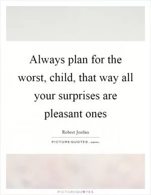Always plan for the worst, child, that way all your surprises are pleasant ones Picture Quote #1