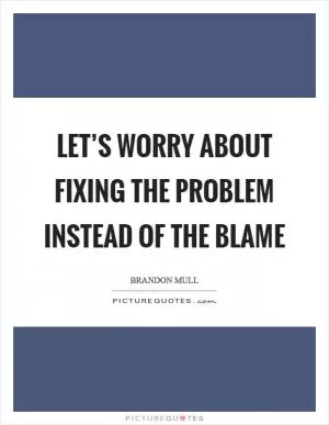 Let’s worry about fixing the problem instead of the blame Picture Quote #1