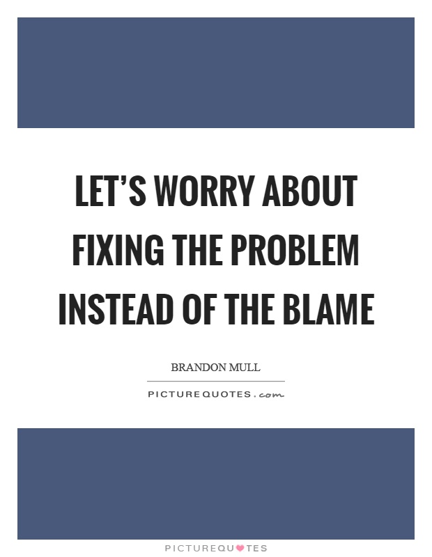 Let's worry about fixing the problem instead of the blame Picture Quote #1