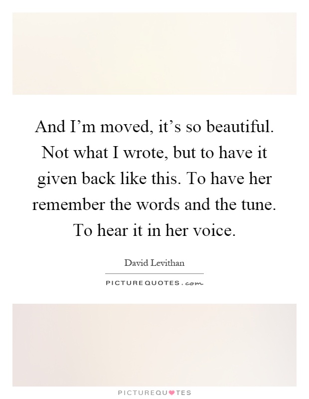 And I'm moved, it's so beautiful. Not what I wrote, but to have it given back like this. To have her remember the words and the tune. To hear it in her voice Picture Quote #1