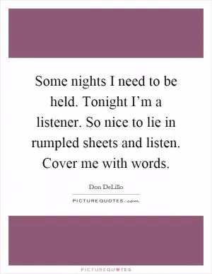 Some nights I need to be held. Tonight I’m a listener. So nice to lie in rumpled sheets and listen. Cover me with words Picture Quote #1