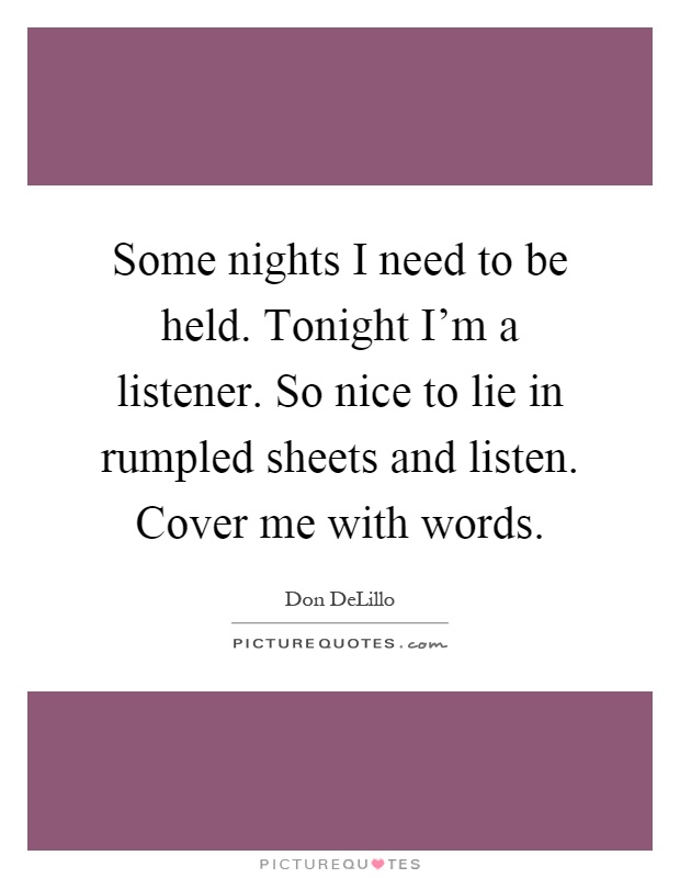 Some nights I need to be held. Tonight I'm a listener. So nice to lie in rumpled sheets and listen. Cover me with words Picture Quote #1