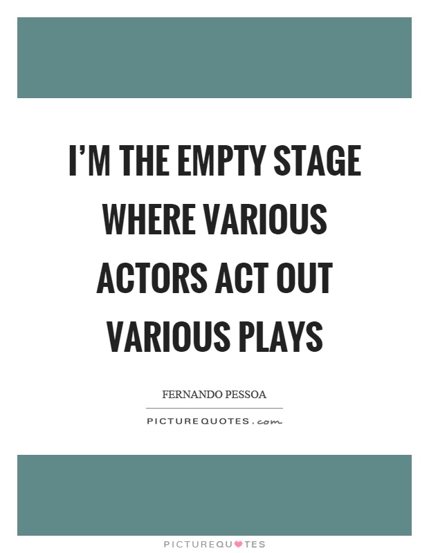 I'm the empty stage where various actors act out various plays Picture Quote #1