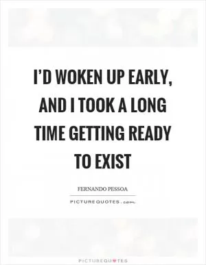 I’d woken up early, and I took a long time getting ready to exist Picture Quote #1