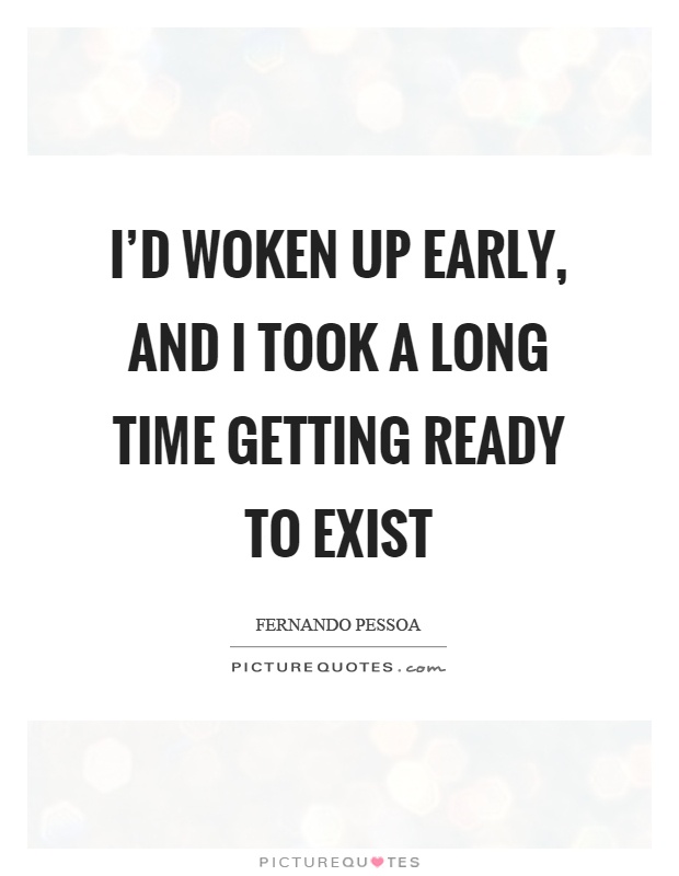 I'd woken up early, and I took a long time getting ready to exist Picture Quote #1