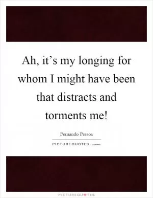 Ah, it’s my longing for whom I might have been that distracts and torments me! Picture Quote #1