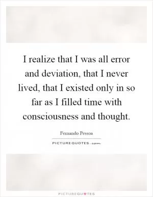 I realize that I was all error and deviation, that I never lived, that I existed only in so far as I filled time with consciousness and thought Picture Quote #1