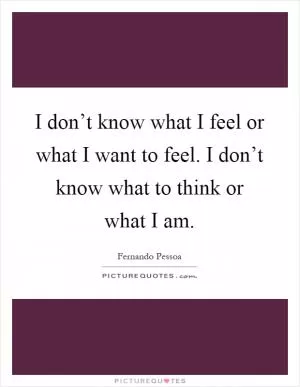 I don’t know what I feel or what I want to feel. I don’t know what to think or what I am Picture Quote #1