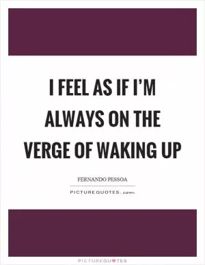 I feel as if I’m always on the verge of waking up Picture Quote #1