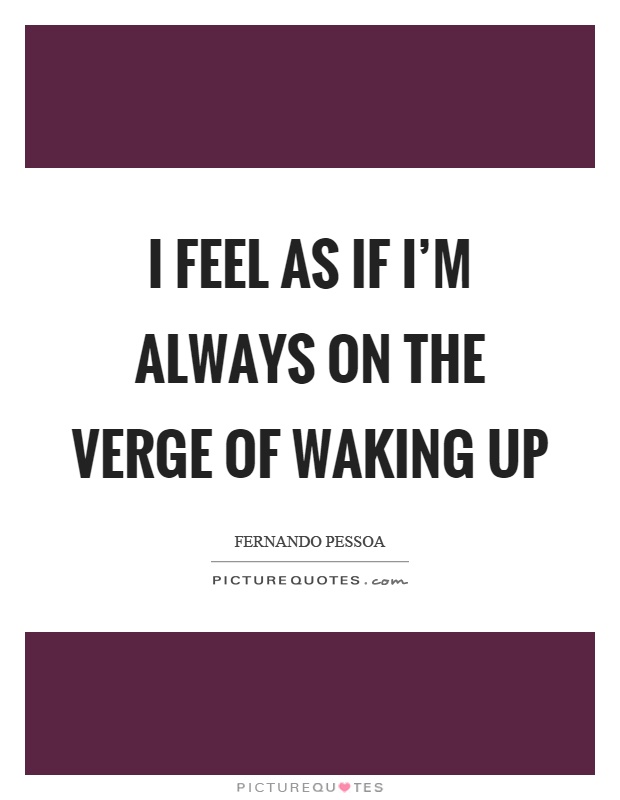 I feel as if I'm always on the verge of waking up Picture Quote #1