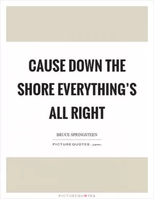 Cause down the shore everything’s all right Picture Quote #1